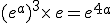 (e^a)^3\times  \,e=e^{4a}