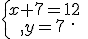 \{\begin{matrix}\,x+7=12\,\,\\,y=7\,\,\end{matrix}.