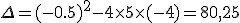 \Delta =(-0.5)^2-4\times   5\times   (-4)=80,25