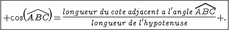 \fbox{ cos(\widehat{ABC})=\frac{longueur\,du\,cote\,adjacent\,a\,l'angle\,\widehat{ABC}}{longueur\,de\,l'hypotenuse} .