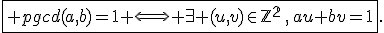 \fbox{ pgcd(a,b)=1 \Longleftrightarrow \exists (u,v)\in\mathbb{Z^2}\,,\,au+bv=1}.