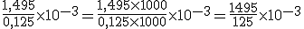 \frac{1,495}{0,125} \times 10^{-3} = \frac{1,495 \times 1000}{0,125 \times 1000} \times 10^{-3} = \frac{1495}{125} \times 10^{-3}