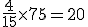 \frac{4}{15}\times   75=20