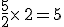 \frac{5}{2}\times  \,2=5