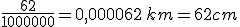 \frac{62}{1000000}=0,000062\,km=62cm