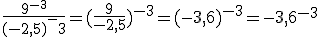 \frac{9^{-3}}{(-2,5)^-3} = (\frac{9}{-2,5})^{-3} = (-3,6)^{-3}=-3,6^{-3}