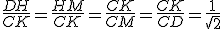 \frac{DH}{CK}=\frac{HM}{CK}=\frac{CK}{CM}=\frac{CK}{CD}=\frac{1}{\sqrt{2}}