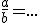 \frac{a}{b}=...