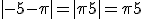 |-5-\pi| = |\pi + 5|= \pi + 5
