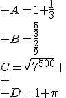  A=1+\frac{1}{3}\\ B=\frac{\frac{5}{3}}{\frac{2}{9}}\\C=\sqrt{7^{500}} \\ \\ D=1+\pi