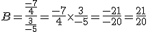  B=\frac{\frac{-7}{4}}{\frac{3}{-5}}=\frac{-7}{4}\times  \frac{3}{-5}=\frac{-21}{-20}=\frac{21}{20}