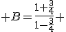  B=\frac{1+\frac{3}{4}}{1-\frac{3}{4}} 