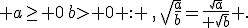  a\ge 0\,b> 0 : \,,\,\sqrt{\frac{a}{b}}=\frac{\sqrt{a}}{ \sqrt{b}} .