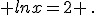  lnx=2 \,.