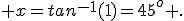  x=tan^{-1}(1)=45^o .