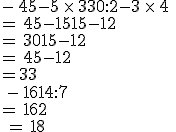 -\,45-5\,\times  \,3+30:2-3\,\times  \,4\,\\=\,45-15+15-12\,\\=\,30+15-12\,\\=\,45-12\,\\=33\,\\\\\\\,-\,16+14:7\,\\=\,16+2\\\,=\,18