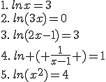 1.\,lnx=3\\2.\,ln(3x)=0\\3.\,ln(2x-1)=3\\4.\,ln ( \frac{1}{x-1} )=1\\5.\,ln(x^2)=4