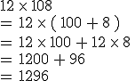 12 \times 108 \\= 12 \times ( 100 + 8 ) \\= 12 \times 100 + 12 \times 8 \\= 1200 + 96 \\= 1296