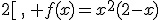  x\in [0;2[\,,\, f(x)=x^2(2-x)