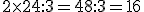 2\times   24:3=48:3=16