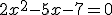 2x^2 - 5x - 7 = 0