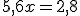 5,6x = 2,8