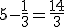 5-\frac{1}{3} = \frac{14}{3}