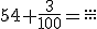 54+\frac{3}{100}=\frac{...}{...}