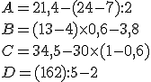 A=21,4-(24-7):2 \\B=(13-4) \times   0,6-3,8 \\C= 34,5 - 30 \times   (1 - 0,6) \\D=(16+2):5-2
