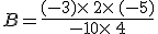 B=\frac{(-3)\times  \,2\times  \,(-5)}{-10\times  \,4}