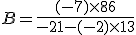 B=\frac{(-7)\times  8+6}{-21-(-2)\times  13}