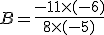 B=\frac{-11\times  (-6)}{8\times  (-5)}