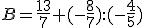 B=\frac{13}{7}+(-\frac{8}{7}):(-\frac{4}{5})