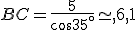 BC=\frac{5}{cos35^{\circ}}\simeq,6,1