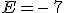 E=-\,7