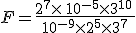 F=\frac{2^7\times  \,10^{-5}\times  3^{10}\,}{10^{-9}\times  2^5\times  3^7}