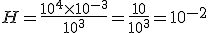 H=\frac{10^4\times   10^{-3}}{10^3}=\frac{10}{10^3}=10^{-2}