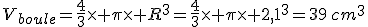 V_{boule}=\frac{4}{3}\times \pi\times R^3=\frac{4}{3}\times \pi\times 2,1^3=39\,cm^3