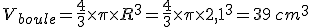 V_{boule}=\frac{4}{3}\times   \pi\times   R^3=\frac{4}{3}\times   \pi\times   2,1^3=39\,cm^3