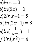 a)lnx=3\\b)ln(2x)=0\\c)2lnx-1=6\\d)ln(2x-1)=3\\e)ln\left ( \frac{1}{x-1}\right )=1 \\f)ln(x^2)=4