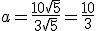 a = \frac{10\sqrt{5}}{3\sqrt{5}} = \frac{10}{3}