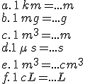 a.\,1\,km=...m\\b.\,1\,mg=...g\\c.\,1\,m^3=...m\\d.1\,\mu\,s=...s\\e.\,1\,m^3=...cm^3\\f.\,1\,cL=...L