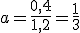 a=\frac{0,4}{1,2}=\frac{1}{3}