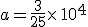 a=\frac{3}{25}\times  \,10^4