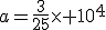 a=\frac{3}{25}\times 10^4