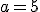a=5