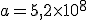 a=5,2 \times   10^8