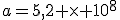a=5,2 \times 10^8