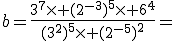 b=\frac{3^7\times (2^{-3})^5\times 6^4}{(3^2)^5\times (2^{-5})^2}=