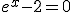 e^x-2=0